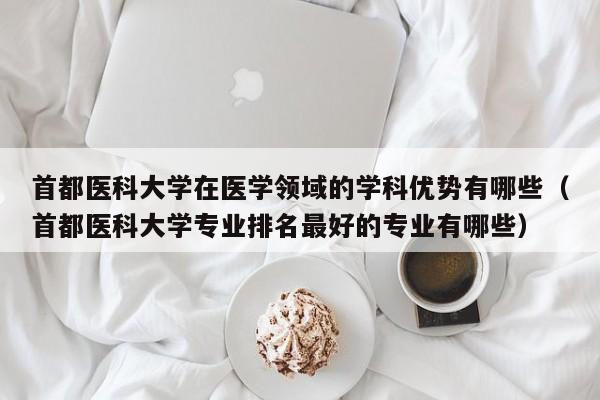 首都医科大学在医学领域的学科优势有哪些（首都医科大学专业排名最好的专业有哪些）