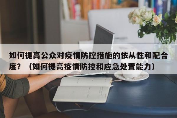 如何提高公众对疫情防控措施的依从性和配合度？（如何提高疫情防控和应急处置能力）