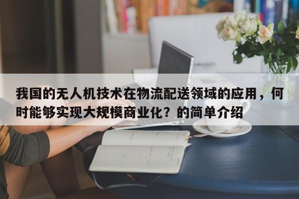 我国的无人机技术在物流配送领域的应用，何时能够实现大规模商业化？的简单介绍