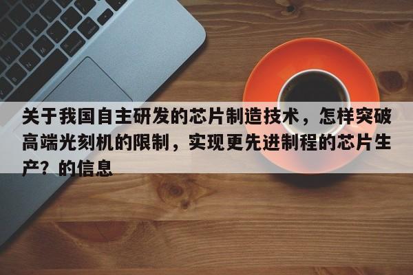 关于我国自主研发的芯片制造技术，怎样突破高端光刻机的限制，实现更先进制程的芯片生产？的信息