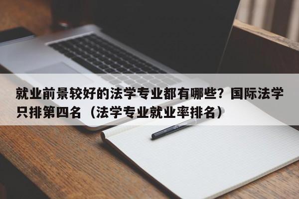 就业前景较好的法学专业都有哪些？国际法学只排第四名（法学专业就业率排名）