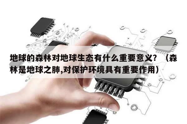 地球的森林对地球生态有什么重要意义？（森林是地球之肺,对保护环境具有重要作用）