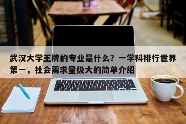 武汉大学王牌的专业是什么？一学科排行世界第一，社会需求量极大的简单介绍