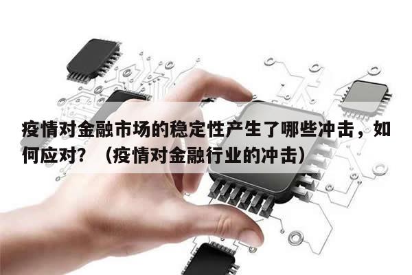 疫情对金融市场的稳定性产生了哪些冲击，如何应对？（疫情对金融行业的冲击）