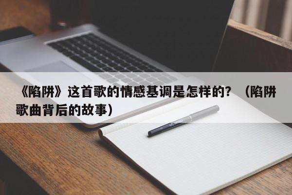 《陷阱》这首歌的情感基调是怎样的？（陷阱歌曲背后的故事）