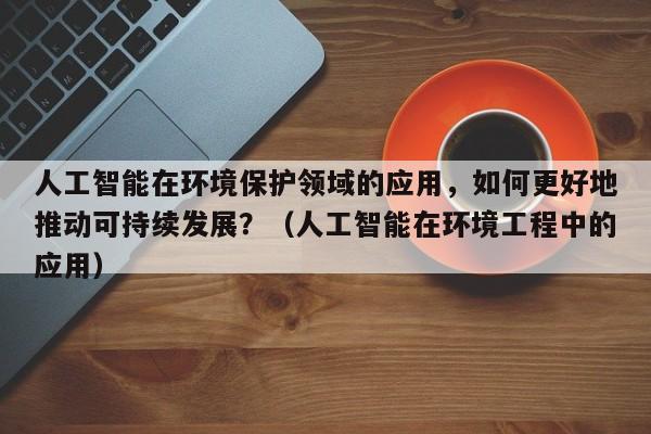 人工智能在环境保护领域的应用，如何更好地推动可持续发展？（人工智能在环境工程中的应用）