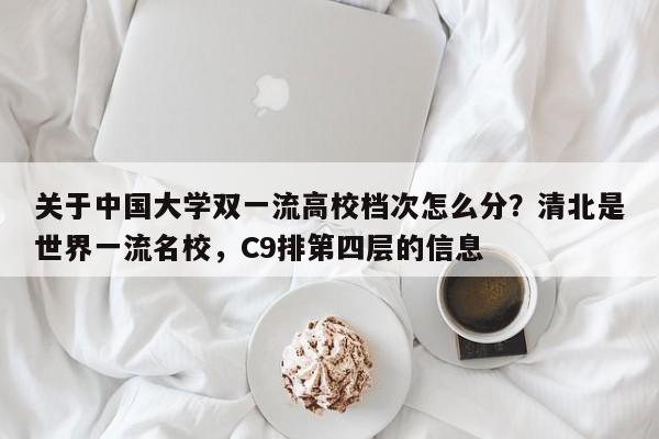 关于中国大学双一流高校档次怎么分？清北是世界一流名校，C9排第四层的信息