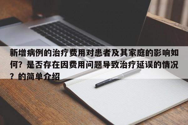 新增病例的治疗费用对患者及其家庭的影响如何？是否存在因费用问题导致治疗延误的情况？的简单介绍