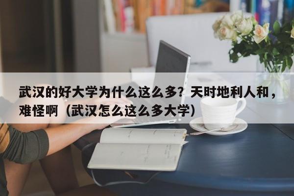 武汉的好大学为什么这么多？天时地利人和，难怪啊（武汉怎么这么多大学）