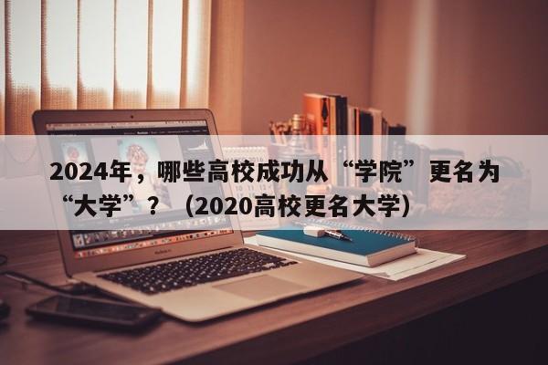 2024年，哪些高校成功从“学院”更名为“大学”？（2020高校更名大学）